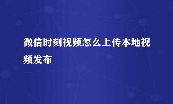 微信时刻视频怎么上传本地视频发布
