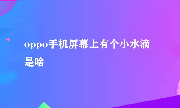 oppo手机屏幕上有个小水滴是啥