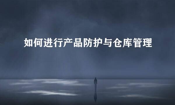 如何进行产品防护与仓库管理