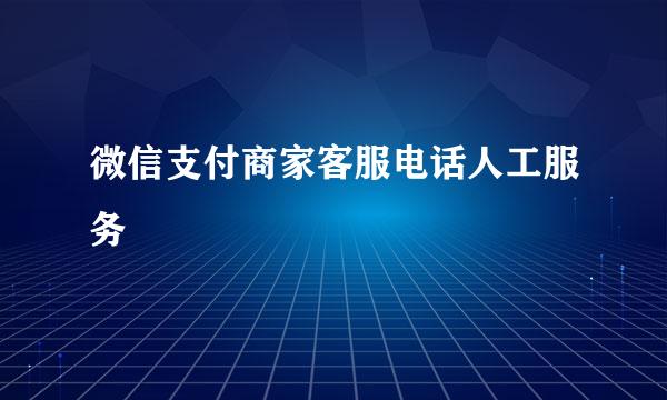 微信支付商家客服电话人工服务
