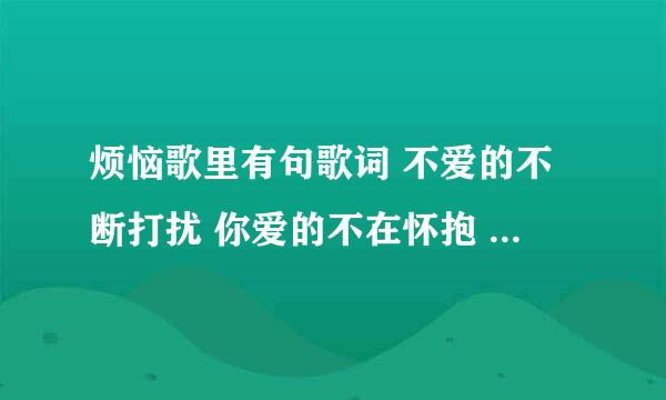 烦恼歌里有句歌词 不爱的不断打扰 你爱的不在怀抱 什么含义