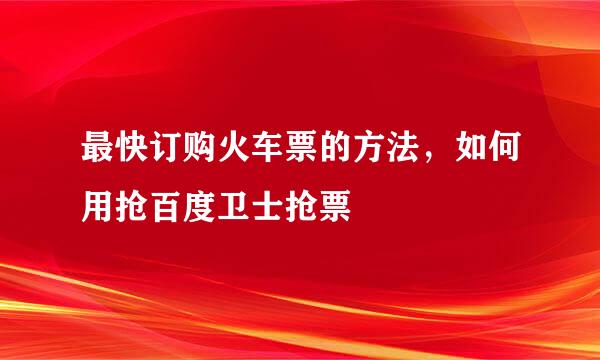 最快订购火车票的方法，如何用抢百度卫士抢票