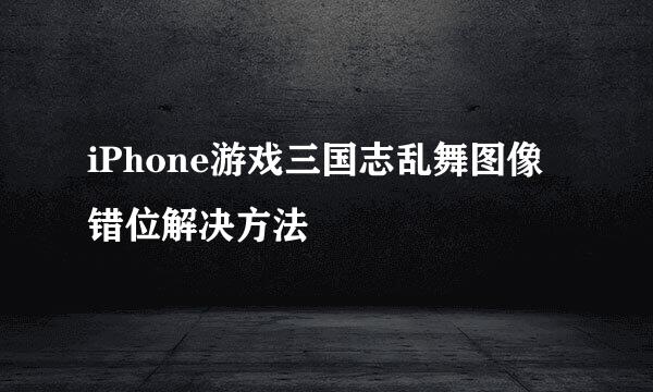 iPhone游戏三国志乱舞图像错位解决方法