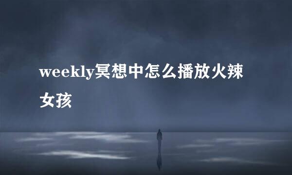 weekly冥想中怎么播放火辣女孩
