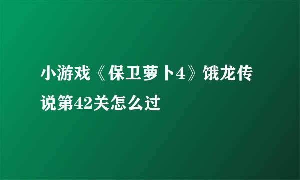 小游戏《保卫萝卜4》饿龙传说第42关怎么过