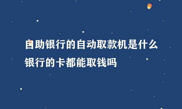 自助银行的自动取款机是什么银行的卡都能取钱吗