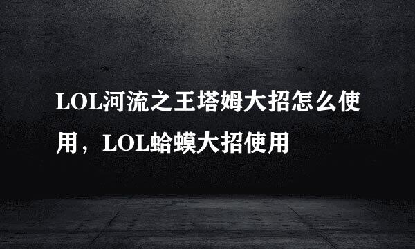 LOL河流之王塔姆大招怎么使用，LOL蛤蟆大招使用