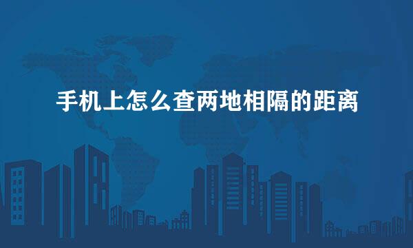 手机上怎么查两地相隔的距离