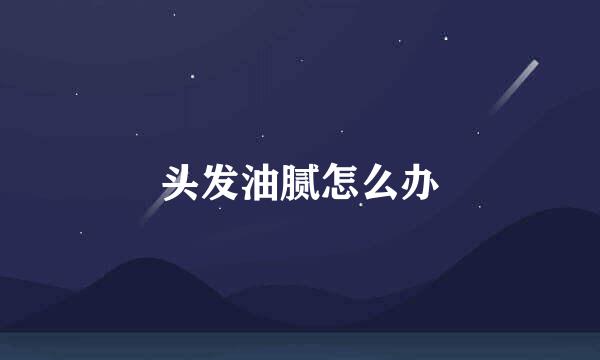头发油腻怎么办