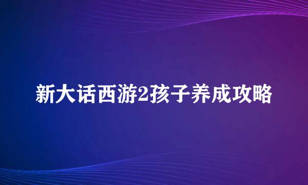 新大话西游2孩子养成攻略