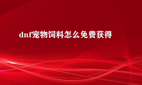 dnf宠物饲料怎么免费获得