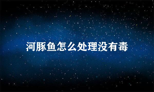 河豚鱼怎么处理没有毒