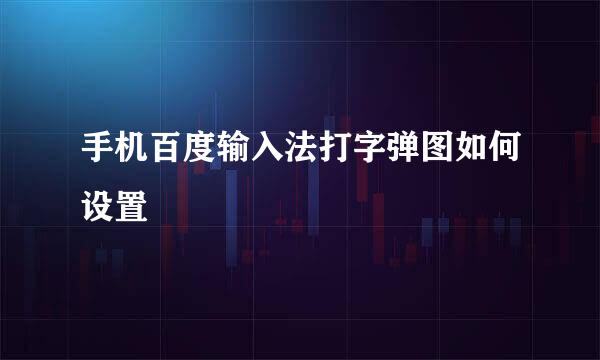 手机百度输入法打字弹图如何设置