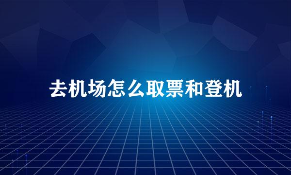 去机场怎么取票和登机