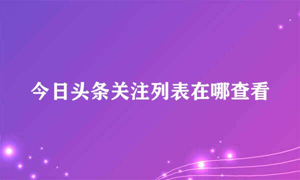 今日头条关注列表在哪查看