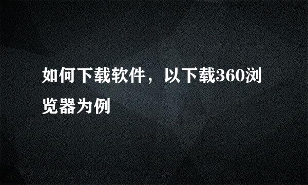 如何下载软件，以下载360浏览器为例