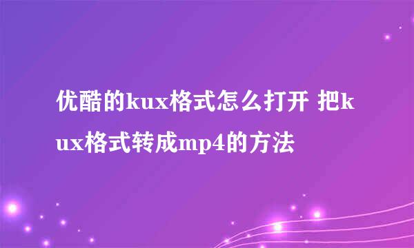 优酷的kux格式怎么打开 把kux格式转成mp4的方法