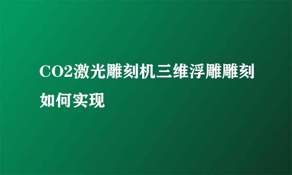 CO2激光雕刻机三维浮雕雕刻如何实现