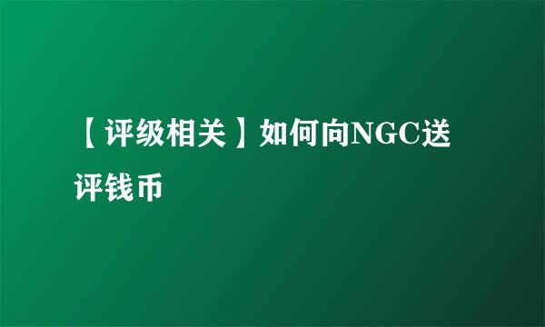 【评级相关】如何向NGC送评钱币