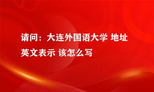 请问：大连外国语大学 地址英文表示 该怎么写