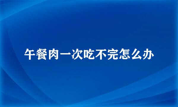 午餐肉一次吃不完怎么办