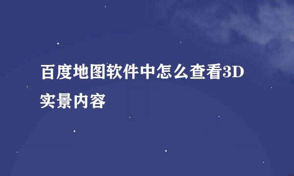 百度地图软件中怎么查看3D实景内容