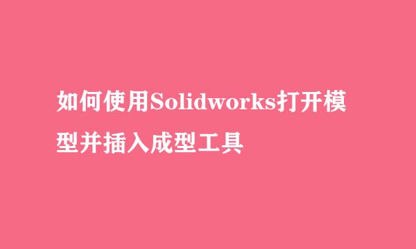 如何使用Solidworks打开模型并插入成型工具