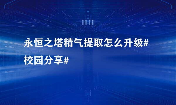 永恒之塔精气提取怎么升级#校园分享#