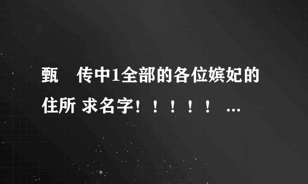 甄嬛传中1全部的各位嫔妃的住所 求名字！！！！！ 急求！！！！