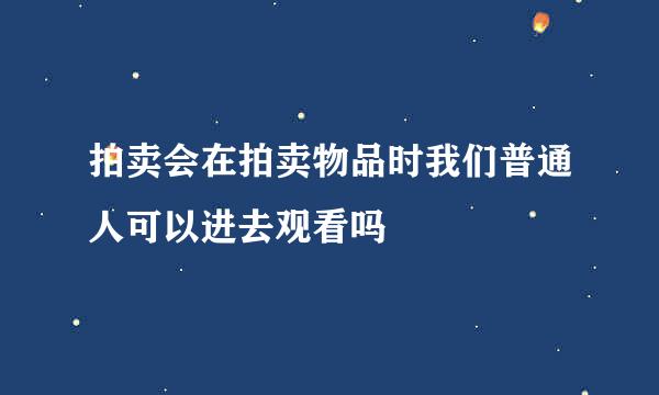 拍卖会在拍卖物品时我们普通人可以进去观看吗