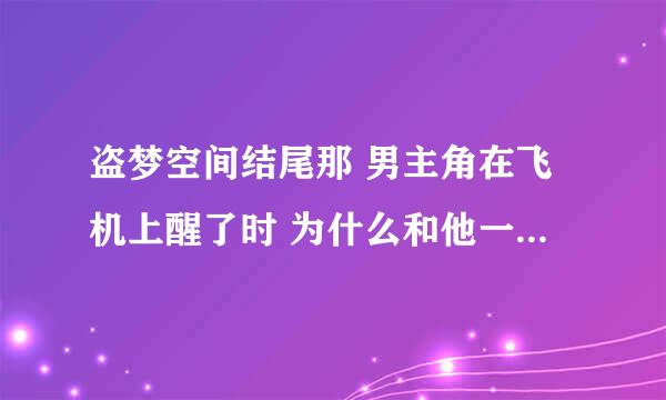 盗梦空间结尾那 男主角在飞机上醒了时 为什么和他一行的人好像互相之见不认识了一样