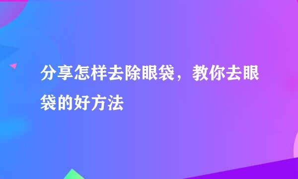 分享怎样去除眼袋，教你去眼袋的好方法