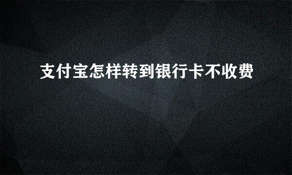 支付宝怎样转到银行卡不收费