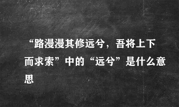 “路漫漫其修远兮，吾将上下而求索”中的“远兮”是什么意思