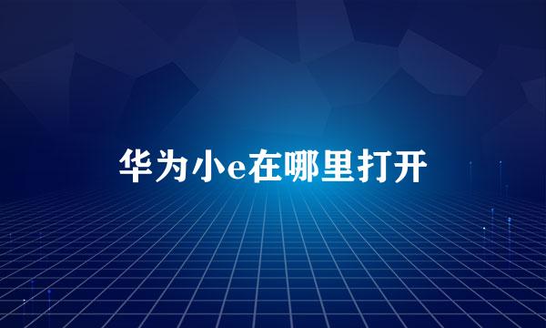 华为小e在哪里打开