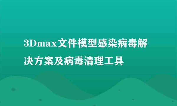 3Dmax文件模型感染病毒解决方案及病毒清理工具