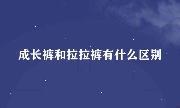 成长裤和拉拉裤有什么区别
