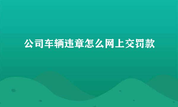 公司车辆违章怎么网上交罚款