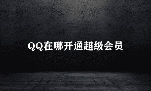 QQ在哪开通超级会员