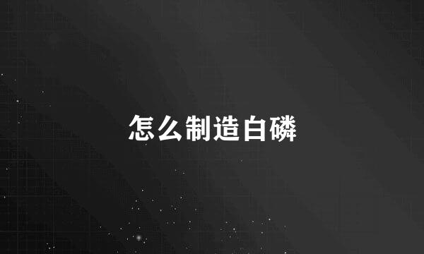 怎么制造白磷
