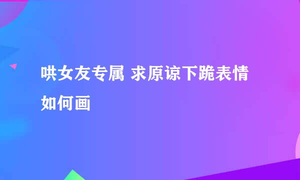 哄女友专属 求原谅下跪表情如何画