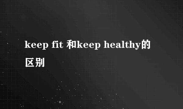 keep fit 和keep healthy的区别