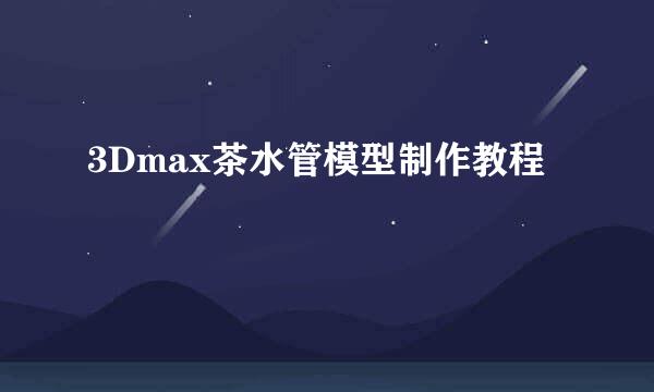 3Dmax茶水管模型制作教程
