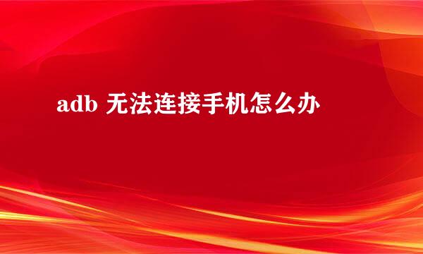 adb 无法连接手机怎么办