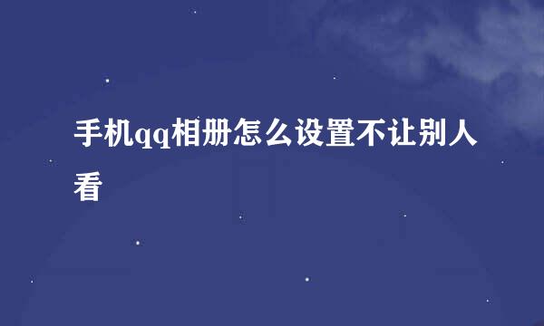 手机qq相册怎么设置不让别人看
