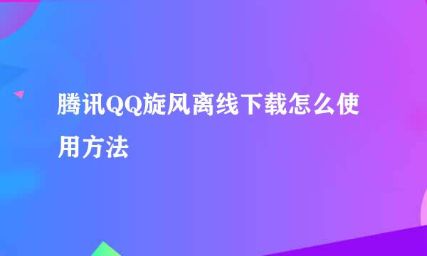 腾讯QQ旋风离线下载怎么使用方法