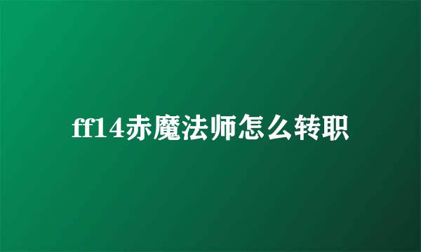 ff14赤魔法师怎么转职