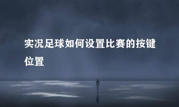 实况足球如何设置比赛的按键位置