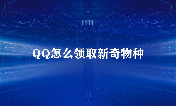 QQ怎么领取新奇物种