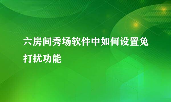 六房间秀场软件中如何设置免打扰功能